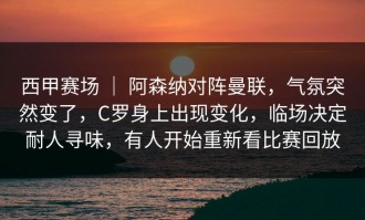 西甲赛场 ｜ 阿森纳对阵曼联，气氛突然变了，C罗身上出现变化，临场决定耐人寻味，有人开始重新看比赛回放