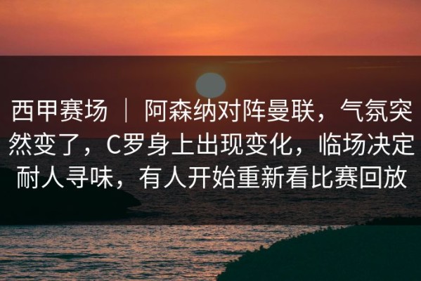 西甲赛场 ｜ 阿森纳对阵曼联，气氛突然变了，C罗身上出现变化，临场决定耐人寻味，有人开始重新看比赛回放