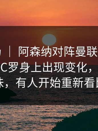 西甲赛场 ｜ 阿森纳对阵曼联，气氛突然变了，C罗身上出现变化，临场决定耐人寻味，有人开始重新看比赛回放