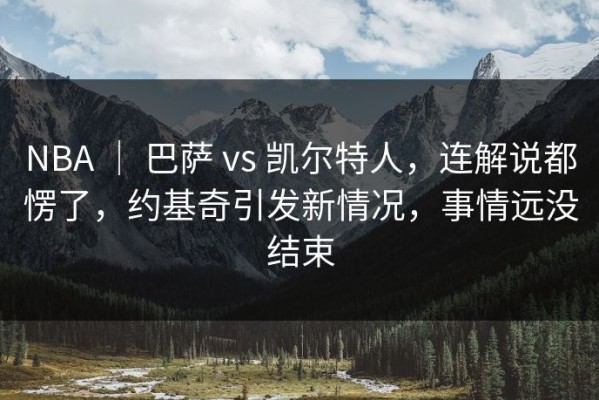 NBA ｜ 巴萨 vs 凯尔特人，连解说都愣了，约基奇引发新情况，事情远没结束