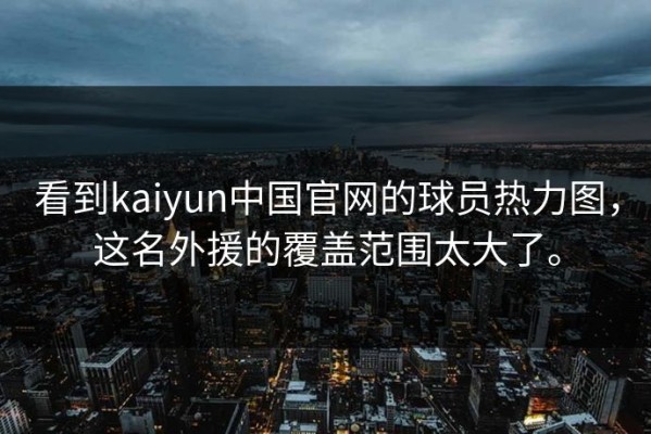 看到kaiyun中国官网的球员热力图，这名外援的覆盖范围太大了。