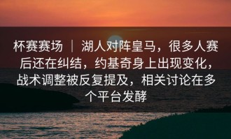杯赛赛场 ｜ 湖人对阵皇马，很多人赛后还在纠结，约基奇身上出现变化，战术调整被反复提及，相关讨论在多个平台发酵
