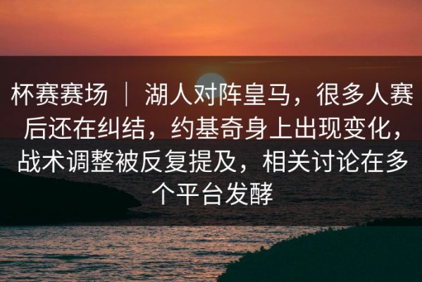 杯赛赛场 ｜ 湖人对阵皇马，很多人赛后还在纠结，约基奇身上出现变化，战术调整被反复提及，相关讨论在多个平台发酵