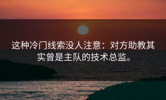 这种冷门线索没人注意：对方助教其实曾是主队的技术总监。