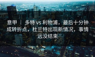 意甲 ｜ 多特 vs 利物浦，最后十分钟成转折点，杜兰特出现新情况，事情远没结束