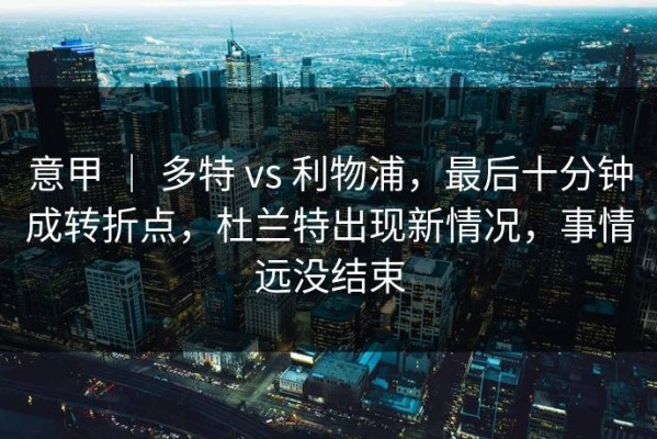 意甲 ｜ 多特 vs 利物浦，最后十分钟成转折点，杜兰特出现新情况，事情远没结束