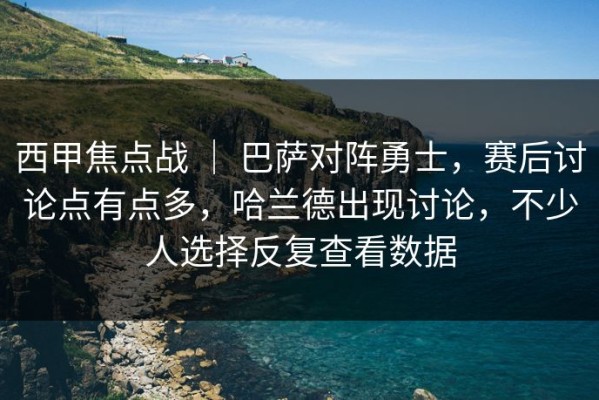 西甲焦点战 ｜ 巴萨对阵勇士，赛后讨论点有点多，哈兰德出现讨论，不少人选择反复查看数据
