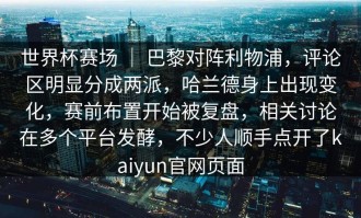 世界杯赛场 ｜ 巴黎对阵利物浦，评论区明显分成两派，哈兰德身上出现变化，赛前布置开始被复盘，相关讨论在多个平台发酵，不少人顺手点开了kaiyun官网页面