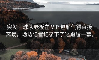突发！球队老板在 VIP 包厢气得直接离场，场边记者记录下了这尴尬一幕。
