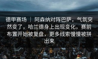 德甲赛场 ｜ 阿森纳对阵巴萨，气氛突然变了，哈兰德身上出现变化，赛前布置开始被复盘，更多线索慢慢被拼出来