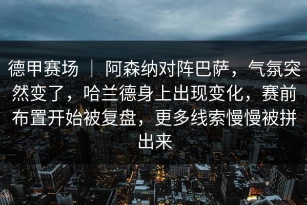德甲赛场 ｜ 阿森纳对阵巴萨，气氛突然变了，哈兰德身上出现变化，赛前布置开始被复盘，更多线索慢慢被拼出来