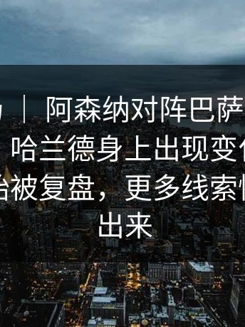 德甲赛场 ｜ 阿森纳对阵巴萨，气氛突然变了，哈兰德身上出现变化，赛前布置开始被复盘，更多线索慢慢被拼出来