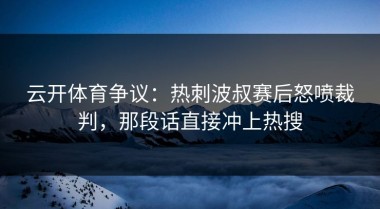 云开体育争议：热刺波叔赛后怒喷裁判，那段话直接冲上热搜