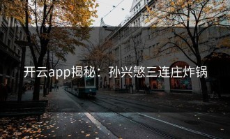 开云app揭秘：孙兴慜三连庄炸锅