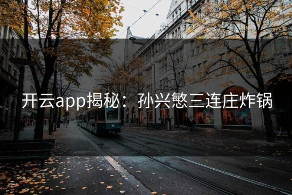 开云app揭秘：孙兴慜三连庄炸锅