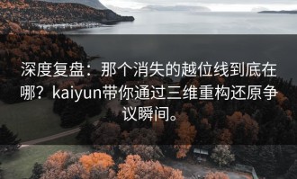 深度复盘：那个消失的越位线到底在哪？kaiyun带你通过三维重构还原争议瞬间。