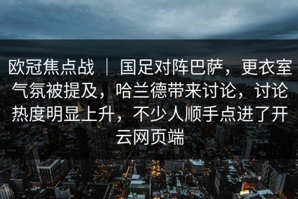 欧冠焦点战 ｜ 国足对阵巴萨，更衣室气氛被提及，哈兰德带来讨论，讨论热度明显上升，不少人顺手点进了开云网页端