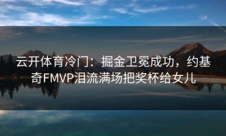 云开体育冷门：掘金卫冕成功，约基奇FMVP泪流满场把奖杯给女儿