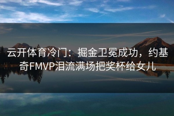 云开体育冷门：掘金卫冕成功，约基奇FMVP泪流满场把奖杯给女儿