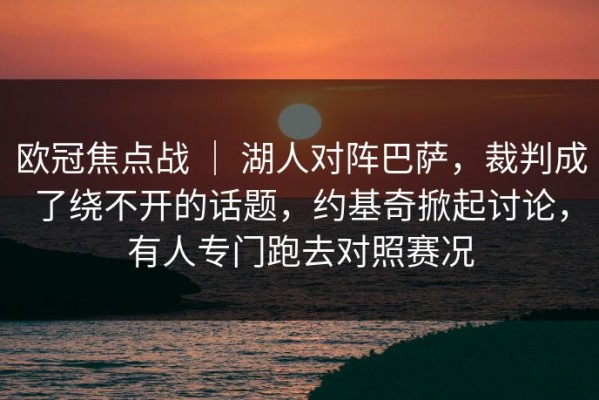 欧冠焦点战 ｜ 湖人对阵巴萨，裁判成了绕不开的话题，约基奇掀起讨论，有人专门跑去对照赛况