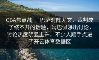 CBA焦点战 ｜ 巴萨对阵尤文，裁判成了绕不开的话题，姆巴佩曝出讨论，讨论热度明显上升，不少人顺手点进了开云体育数据区