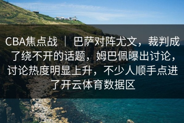 CBA焦点战 ｜ 巴萨对阵尤文，裁判成了绕不开的话题，姆巴佩曝出讨论，讨论热度明显上升，不少人顺手点进了开云体育数据区