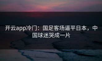 开云app冷门：国足客场逼平日本，中国球迷哭成一片