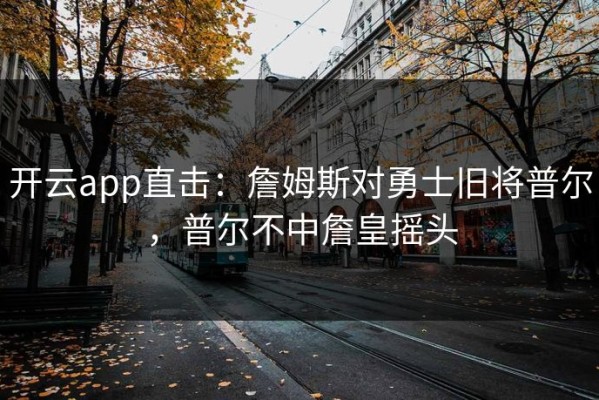 开云app直击：詹姆斯对勇士旧将普尔，普尔不中詹皇摇头
