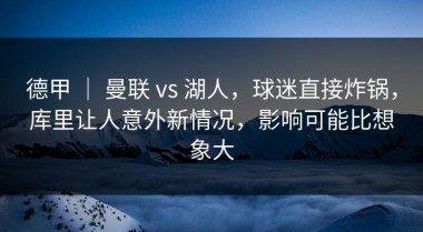 德甲 ｜ 曼联 vs 湖人，球迷直接炸锅，库里让人意外新情况，影响可能比想象大