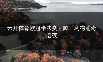 云开体育欧冠半决赛回顾：利物浦奇迹夜