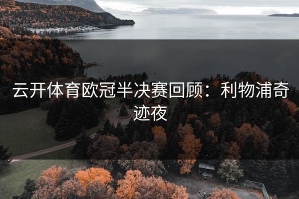 云开体育欧冠半决赛回顾：利物浦奇迹夜