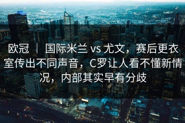 欧冠 ｜ 国际米兰 vs 尤文，赛后更衣室传出不同声音，C罗让人看不懂新情况，内部其实早有分歧