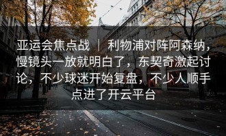 亚运会焦点战 ｜ 利物浦对阵阿森纳，慢镜头一放就明白了，东契奇激起讨论，不少球迷开始复盘，不少人顺手点进了开云平台