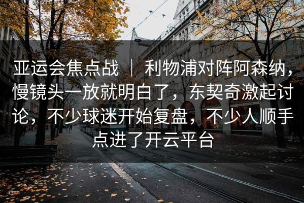 亚运会焦点战 ｜ 利物浦对阵阿森纳，慢镜头一放就明白了，东契奇激起讨论，不少球迷开始复盘，不少人顺手点进了开云平台