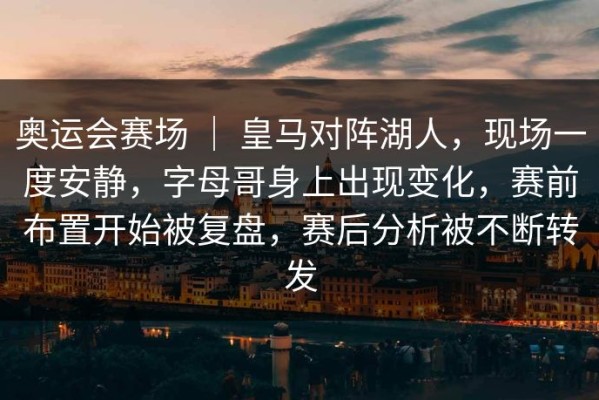 奥运会赛场 ｜ 皇马对阵湖人，现场一度安静，字母哥身上出现变化，赛前布置开始被复盘，赛后分析被不断转发
