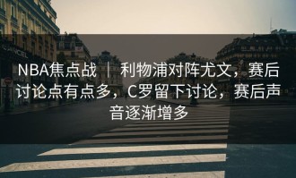 NBA焦点战 ｜ 利物浦对阵尤文，赛后讨论点有点多，C罗留下讨论，赛后声音逐渐增多