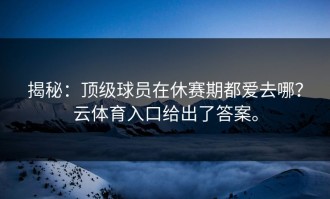 揭秘：顶级球员在休赛期都爱去哪？云体育入口给出了答案。