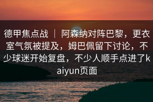 德甲焦点战 ｜ 阿森纳对阵巴黎，更衣室气氛被提及，姆巴佩留下讨论，不少球迷开始复盘，不少人顺手点进了kaiyun页面