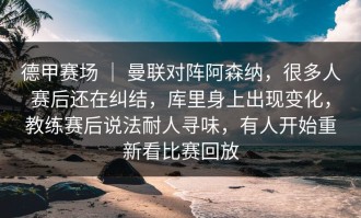 德甲赛场 ｜ 曼联对阵阿森纳，很多人赛后还在纠结，库里身上出现变化，教练赛后说法耐人寻味，有人开始重新看比赛回放