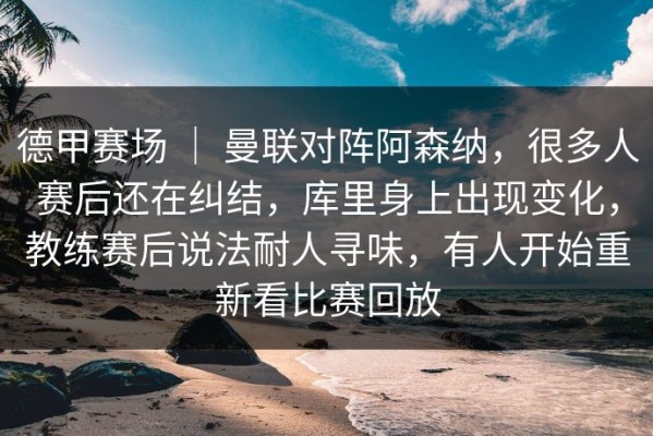 德甲赛场 ｜ 曼联对阵阿森纳，很多人赛后还在纠结，库里身上出现变化，教练赛后说法耐人寻味，有人开始重新看比赛回放