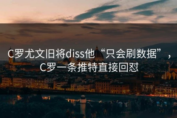 C罗尤文旧将diss他“只会刷数据”，C罗一条推特直接回怼
