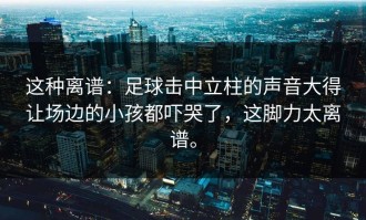 这种离谱：足球击中立柱的声音大得让场边的小孩都吓哭了，这脚力太离谱。