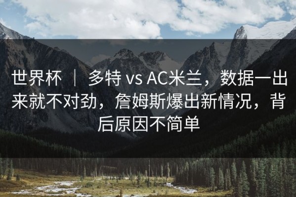 世界杯 ｜ 多特 vs AC米兰，数据一出来就不对劲，詹姆斯爆出新情况，背后原因不简单