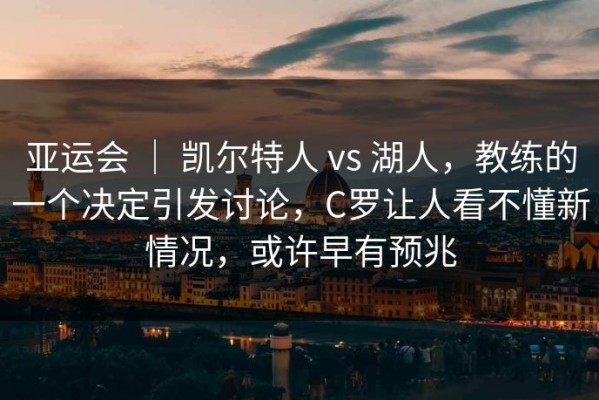 亚运会 ｜ 凯尔特人 vs 湖人，教练的一个决定引发讨论，C罗让人看不懂新情况，或许早有预兆
