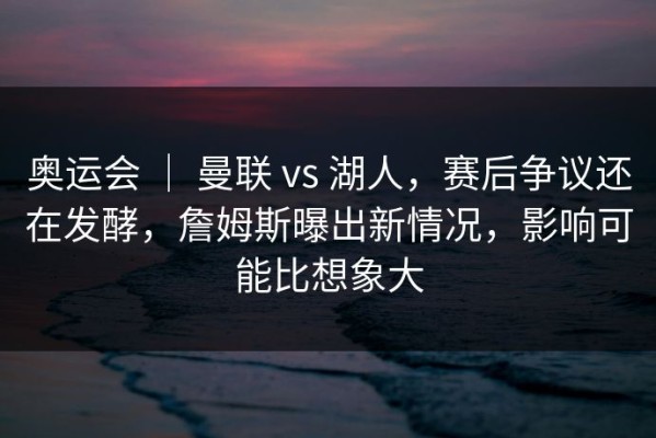 奥运会 ｜ 曼联 vs 湖人，赛后争议还在发酵，詹姆斯曝出新情况，影响可能比想象大