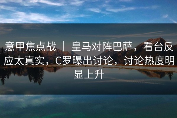 意甲焦点战 ｜ 皇马对阵巴萨，看台反应太真实，C罗曝出讨论，讨论热度明显上升
