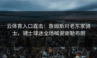 云体育入口直击：詹姆斯对老东家骑士，骑士球迷全场喊谢谢勒布朗