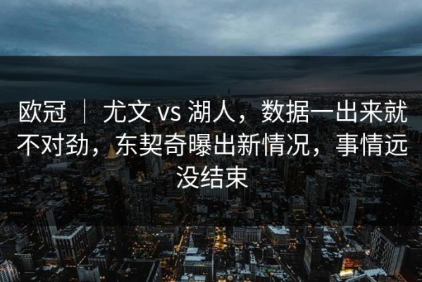 欧冠 ｜ 尤文 vs 湖人，数据一出来就不对劲，东契奇曝出新情况，事情远没结束