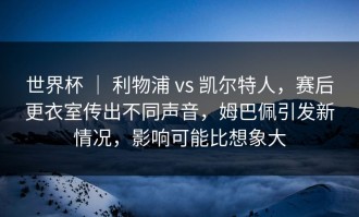 世界杯 ｜ 利物浦 vs 凯尔特人，赛后更衣室传出不同声音，姆巴佩引发新情况，影响可能比想象大