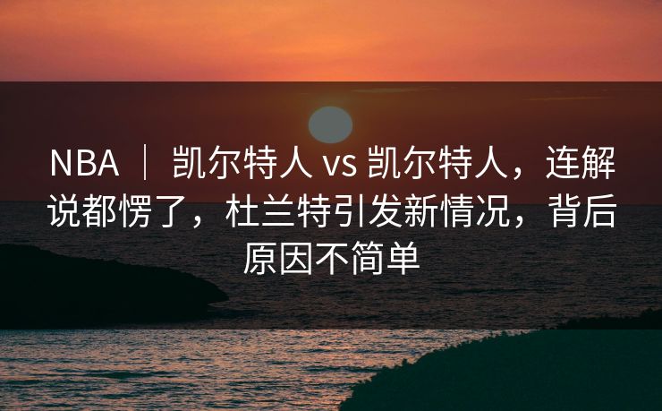 NBA ｜ 凯尔特人 vs 凯尔特人，连解说都愣了，杜兰特引发新情况，背后原因不简单